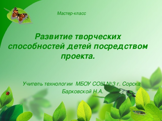 Мастер-класс  Развитие творческих способностей детей посредством проекта. Учитель технологии МБОУ СОШ №3 г. Сорска  Барковской Н.А. 