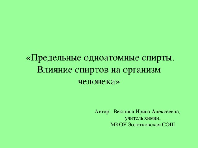 «Предельные одноатомные спирты. Влияние спиртов на организм человека» Автор: Векшина Ирина Алексеевна, учитель химии. МКОУ Золотковская СОШ