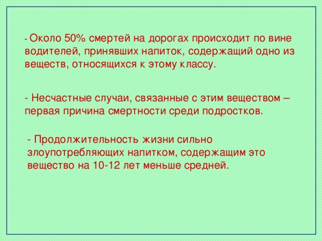 - Около 50% смертей на дорогах происходит по вине водителей, принявших напиток, содержащий одно из веществ, относящихся к этому классу. - Несчастные случаи, связанные с этим веществом – первая причина смертности среди подростков. - Продолжительность жизни сильно злоупотребляющих напитком, содержащим это вещество на 10-12 лет меньше средней.