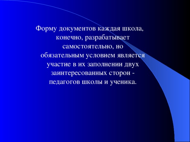  Форму документов каждая школа, конечно, разрабатывает самостоятельно, но обязательным условием является участие в их заполнении двух заинтересованных сторон - педагогов школы и ученика. 