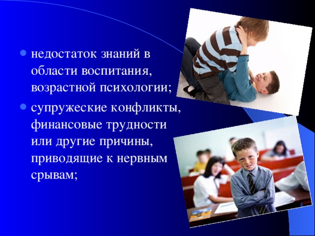 недостаток знаний в области воспитания, возрастной психологии; супружеские конфликты, финансовые трудности или другие причины, приводящие к нервным срывам;  