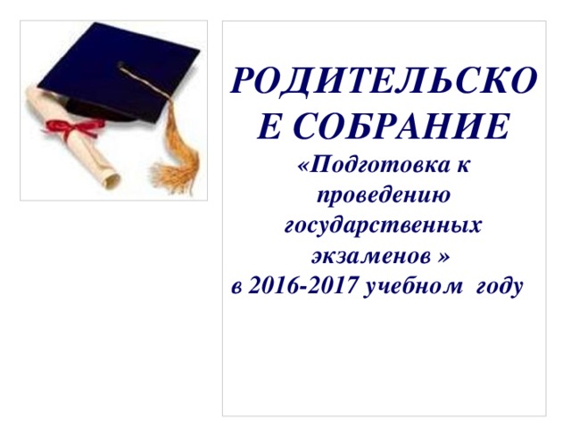 РОДИТЕЛЬСКОЕ СОБРАНИЕ  «Подготовка к проведению  государственных экзаменов »  в 2016-2017 учебном году      