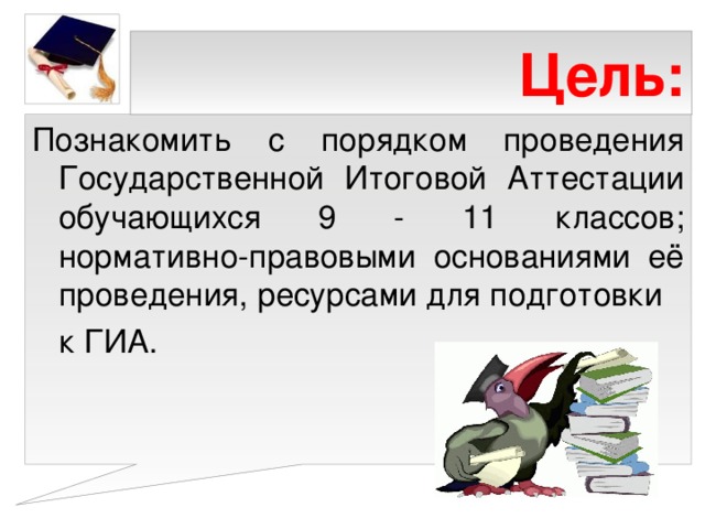 Цель: Познакомить с порядком проведения Государственной Итоговой Аттестации обучающихся 9 - 11 классов; нормативно-правовыми основаниями её проведения, ресурсами для подготовки  к ГИА. 