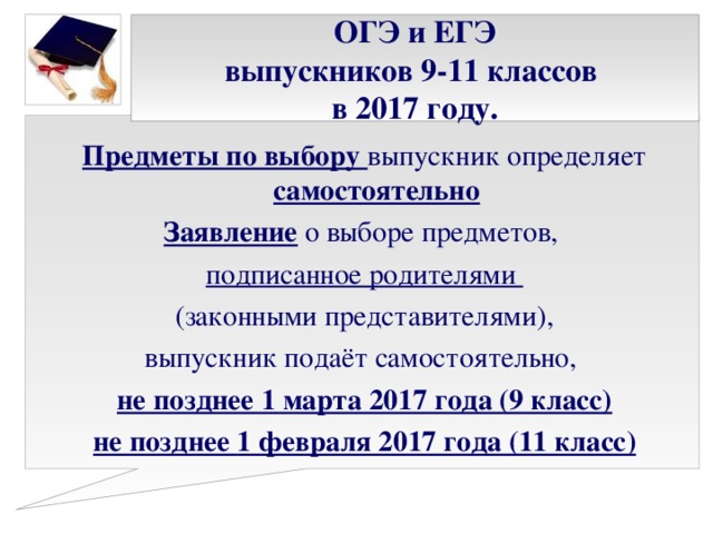 ОГЭ и ЕГЭ  выпускников 9-11 классов  в 2017 году. Предметы по выбору выпускник определяет самостоятельно Заявление о выборе предметов, подписанное родителями (законными представителями), выпускник подаёт самостоятельно, не позднее 1 марта 2017 года (9 класс) не позднее 1 февраля 2017 года (11 класс)   