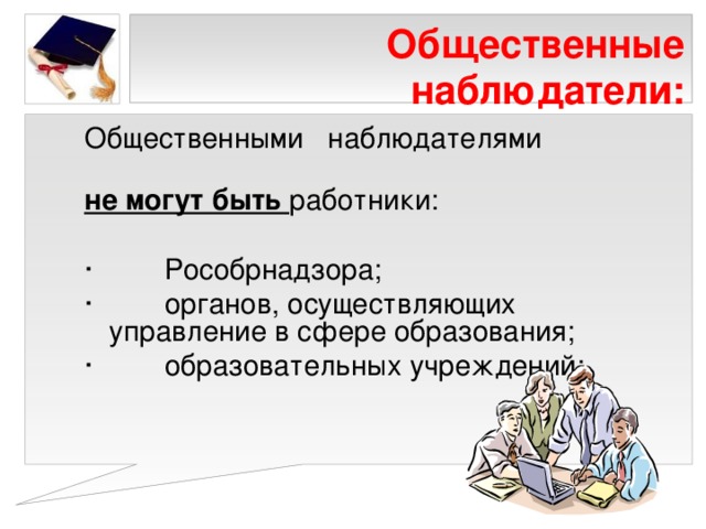 Общественные наблюдатели: Общественными наблюдателями не могут быть работники: ·         Рособрнадзора; ·         органов, осуществляющих управление в сфере образования; ·         образовательных учреждений; 