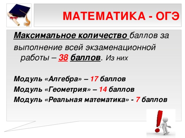 МАТЕМАТИКА - ОГЭ Максимальное количество баллов за выполнение всей экзаменационной работы – 38  баллов . Из них  Модуль «Алгебра» – 17 баллов Модуль «Геометрия» – 14 баллов Модуль «Реальная математика» - 7 баллов  