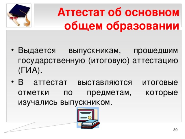 Аттестат об основном общем образовании Выдается выпускникам, прошедшим государственную (итоговую) аттестацию (ГИА). В аттестат выставляются итоговые отметки по предметам, которые изучались выпускником.  