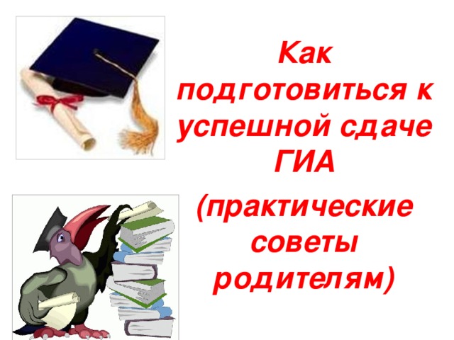 Как подготовиться к успешной сдаче ГИА (практические советы родителям) 