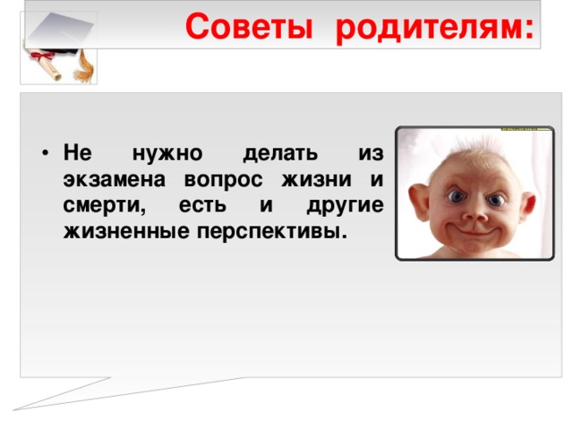 Советы родителям:  Не нужно делать из экзамена вопрос жизни и смерти, есть и другие жизненные перспективы.    
