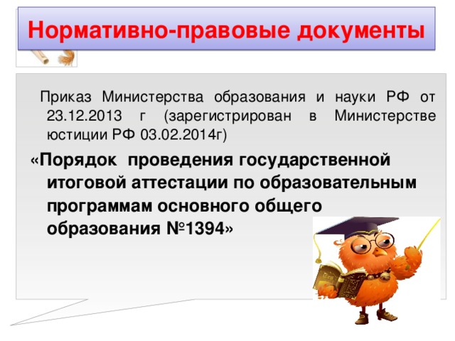 Нормативно-правовые документы  Приказ Министерства образования и науки РФ от 23.12.2013 г (зарегистрирован в Министерстве юстиции РФ 03.02.2014г) «Порядок проведения государственной итоговой аттестации по образовательным программам основного общего образования №1394»  