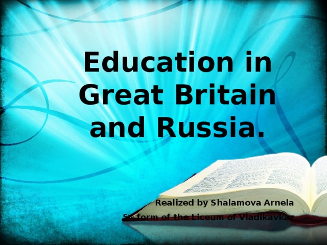 Education in Great Britain and Russia.  Realized by Shalamova Arnela 5 th form of the Liceum of Vladikavkaz 