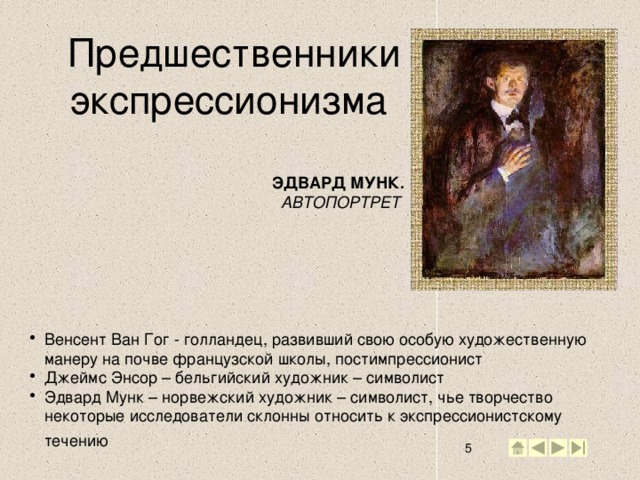 Предшественники экспрессионизма ЭДВАРД МУНК. АВТОПОРТРЕТ  Венсент Ван Гог - голландец, развивший свою особую художественную манеру на почве французской школы, постимпрессионист Джеймс Энсор – бельгийский художник – символист Эдвард Мунк – норвежский художник – символист, чье творчество некоторые исследователи склонны относить к экспрессионистскому течению  2 2
