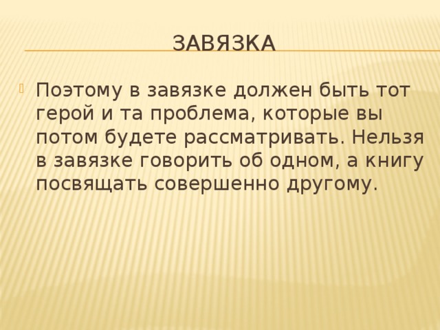 ЗАВЯЗКА Поэтому в завязке должен быть тот герой и та проблема, которые вы потом будете рассматривать. Нельзя в завязке говорить об одном, а книгу посвящать совершенно другому. 