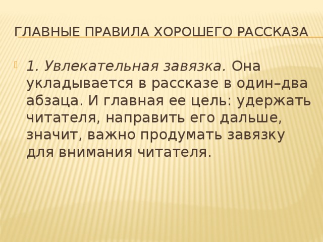 Главные правила хорошего рассказа 1. Увлекательная завязка.  Она укладывается в рассказе в один–два абзаца. И главная ее цель: удержать читателя, направить его дальше, значит, важно продумать завязку для внимания читателя.  