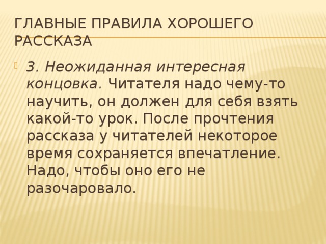 Главные правила хорошего рассказа 3. Неожиданная интересная концовка.  Читателя надо чему-то научить, он должен для себя взять какой-то урок. После прочтения рассказа у читателей некоторое время сохраняется впечатление. Надо, чтобы оно его не разочаровало.  