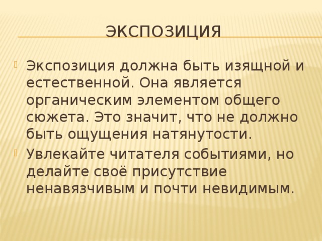 экспозиция Экспозиция должна быть изящной и естественной. Она является органическим элементом общего сюжета. Это значит, что не должно быть ощущения натянутости. Увлекайте читателя событиями, но делайте своё присутствие ненавязчивым и почти невидимым. 