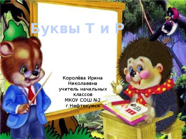 Буквы Т и Р Королёва Ирина Николаевна учитель начальных классов МКОУ СОШ №2 г.Нефтекумск