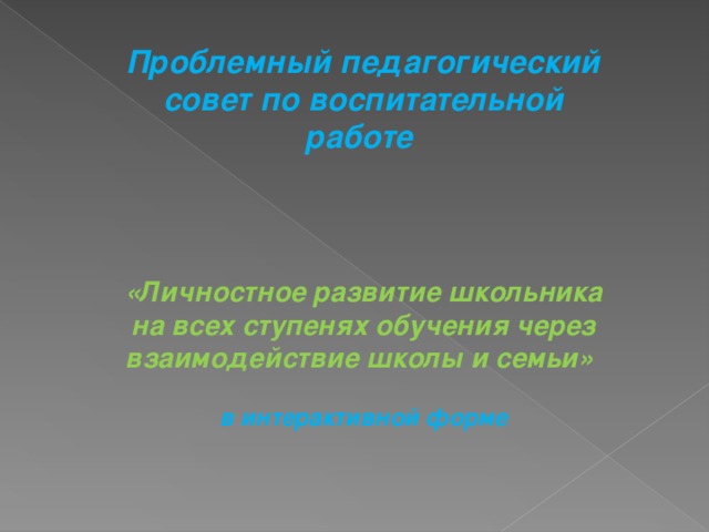 Проблемный педагогический совет по воспитательной работе      «Личностное развитие школьника на всех ступенях обучения через взаимодействие школы и семьи»  в интерактивной форме