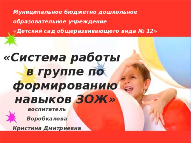 Муниципальное бюджетно дошкольное образовательное учреждение  «Детский сад общеразвивающего вида № 12»  « Система работы в группе по формированию навыков ЗОЖ»     воспитатель  Воробкалова Кристина Дмитриевна 