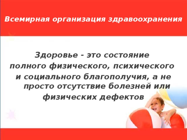 Всемирная организация здравоохранения  Здоровье - это состояние полного физического, психического и социального благополучия, а не просто отсутствие болезней или  физических дефектов 