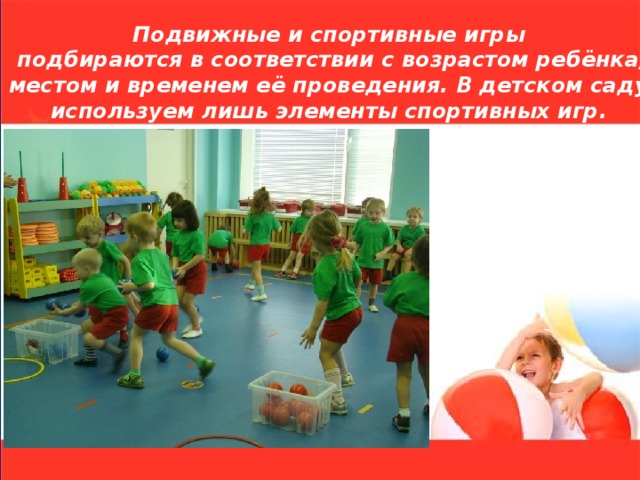   Подвижные и спортивные игры  подбираются в соответствии с возрастом ребёнка, местом и временем её проведения. В детском саду используем лишь элементы спортивных игр.   