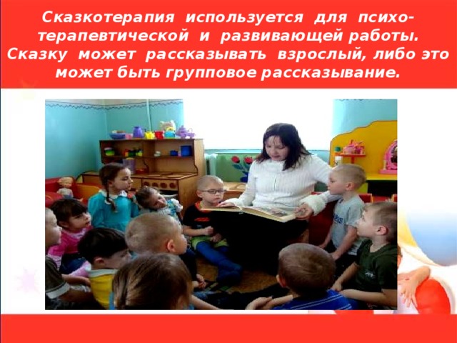 Сказкотерапия используется для психо-терапевтической и развивающей работы. Сказку может рассказывать взрослый, либо это может быть групповое рассказывание. 
