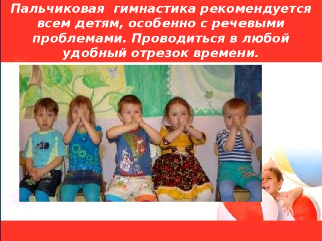  Пальчиковая гимнастика рекомендуется всем детям, особенно с речевыми проблемами. Проводиться в любой удобный отрезок времени. 