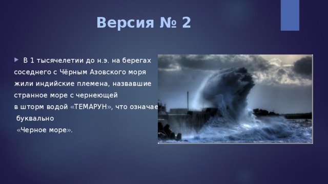 Версия № 2 В 1 тысячелетии до н.э. на берегах соседнего с Чёрным Азовского моря жили индийские племена, назвавшие странное море с чернеющей в шторм водой «ТЕМАРУН», что означает  буквально  «Черное море». 