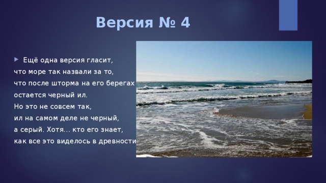 Версия № 4 Ещё одна версия гласит, что море так назвали за то, что после шторма на его берегах остается черный ил. Но это не совсем так, ил на самом деле не черный, а серый. Хотя… кто его знает, как все это виделось в древности 