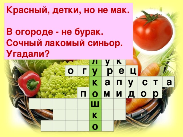 Красный, детки, но не мак.  В огороде - не бурак.  Сочный лакомый синьор. Угадали? у к л                                                                                                                                    о г р е ц у  а п у с т а к  п м и д о р о ш к о 
