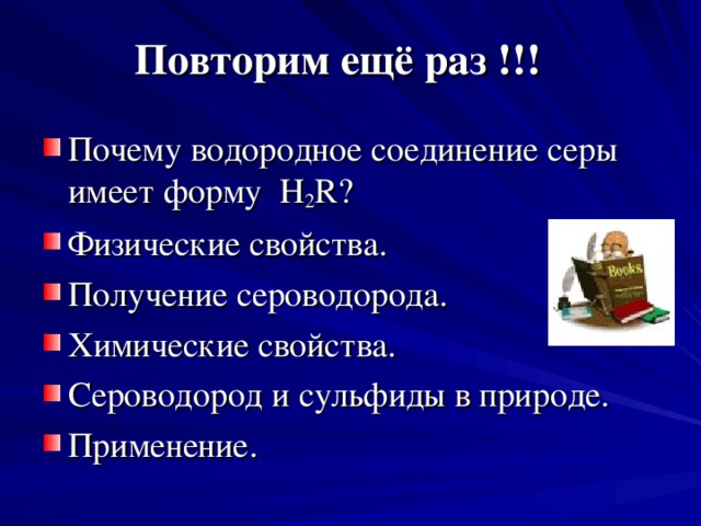 Повторим ещё раз !!!   Почему водородное соединение серы имеет форму H 2 R ? Физические свойства. Получение сероводорода. Химические свойства. Сероводород и сульфиды в природе. Применение. 