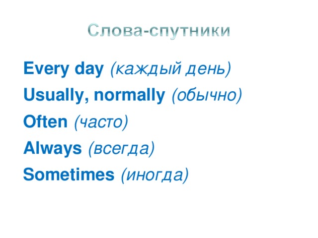 Every day ( каждый день) Usually, normally ( обычно) Often ( часто) Always ( всегда) Sometimes (иногда)  