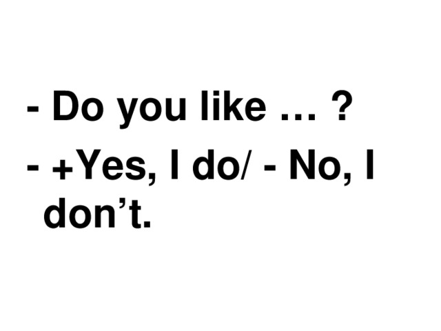 - Do you like … ? - +Yes, I do/ - No, I don’t.  