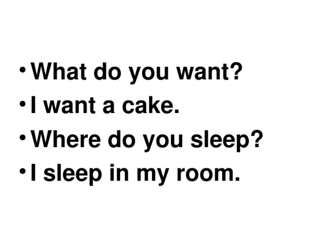 What do you want? I want a cake. Where do you sleep? I sleep in my room. 