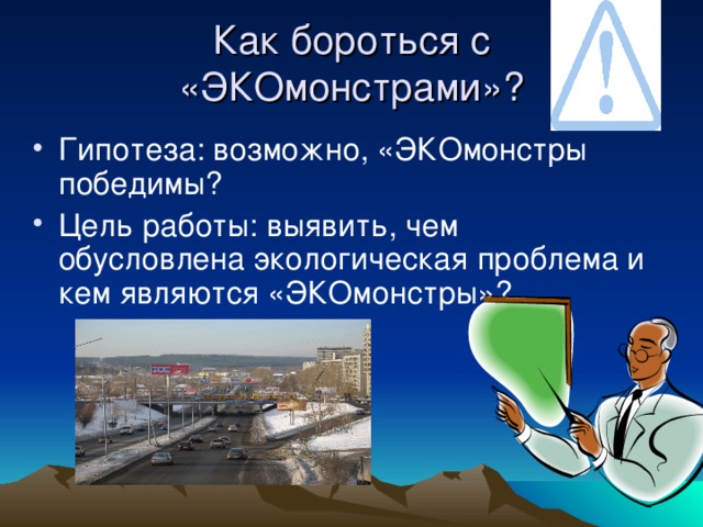 Как бороться с «ЭКОмонстрами»? Гипотеза: возможно, «ЭКОмонстры победимы? Цель работы: выявить, чем обусловлена экологическая проблема и кем являются «ЭКОмонстры»? 