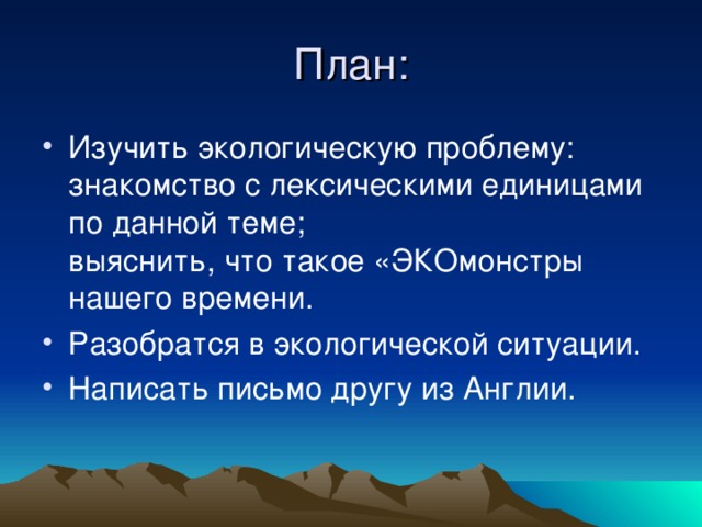План: Изучить экологическую проблему: знакомство с лексическими единицами по данной теме; выяснить, что такое «ЭКОмонстры нашего времени. Разобратся в экологической ситуации. Написать письмо другу из Англии. 