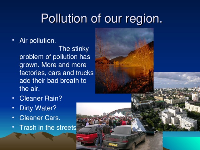  Pollution of our region. Air pollution. The stinky problem of pollution has grown. More and more factories, cars and trucks add their bad breath to the air. Cleaner Rain? Dirty Water? Cleaner Cars. Trash in the streets. 