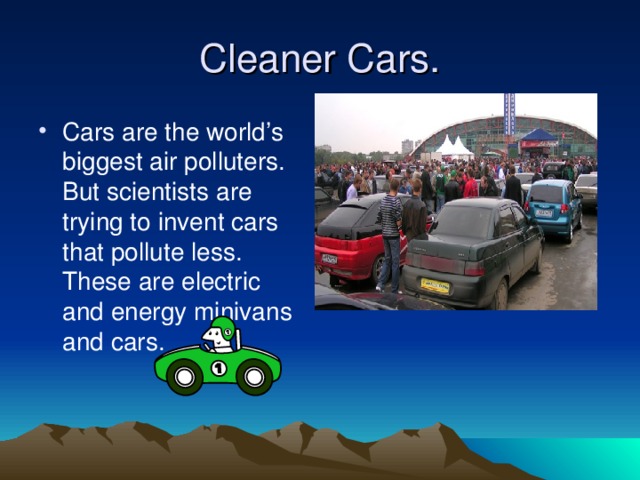 Cleaner Cars. Cars are the world’s biggest air polluters. But scientists are trying to invent cars that pollute less. These are electric and energy minivans and cars. 