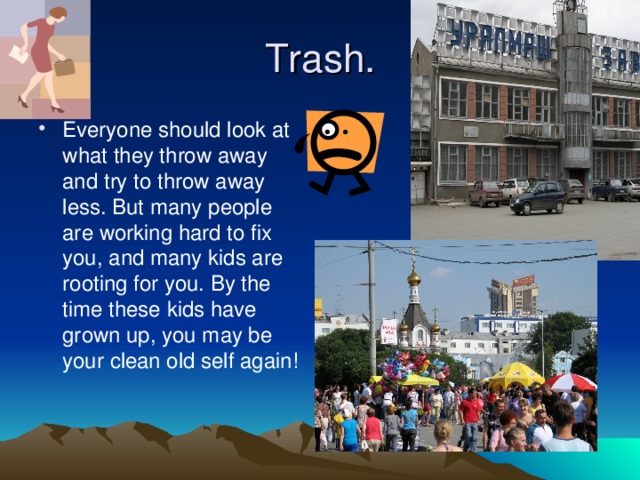 Trash. Everyone should look at what they throw away and try to throw away less. But many people are working hard to fix you, and many kids are rooting for you. By the time these kids have grown up, you may be your clean old self again! 