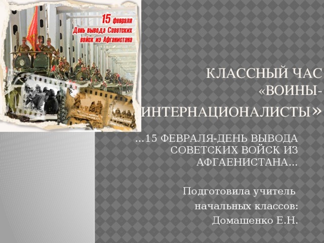 Классный час «Воины-интернационалисты » … 15 ФЕВРАЛЯ-ДЕНЬ ВЫВОДА СОВЕТСКИХ ВОЙСК ИЗ АФГАЕНИСТАНА… Подготовила учитель начальных классов: Домашенко Е.Н. 