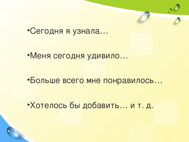 : Сегодня я узнала …   Меня сегодня удивило …   Больше всего мне понравилось …  Хотелось бы добавить … и т. д. 