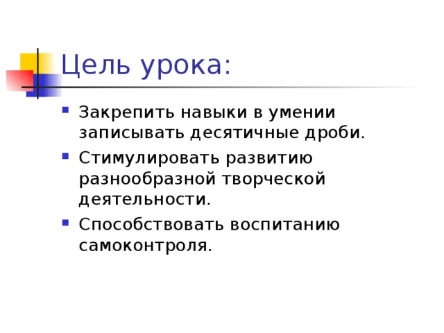 Закрепить навыки в умении записывать десятичные дроби. Стимулировать развитию разнообразной творческой деятельности. Способствовать воспитанию самоконтроля.  