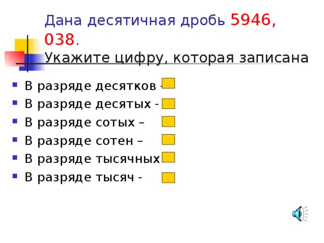 Дана десятичная дробь 5946, 038 .  Укажите цифру, которая записана  В разряде десятков – В разряде десятых - В разряде сотых – В разряде сотен – В разряде тысячных – В разряде тысяч - 
