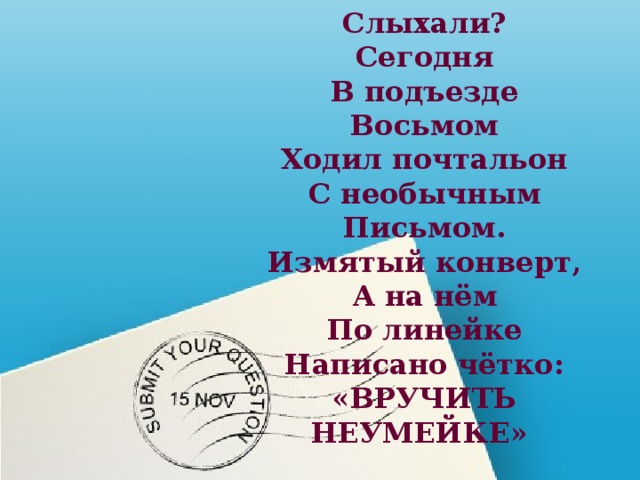 Слыхали?  Сегодня  В подъезде  Восьмом  Ходил почтальон  С необычным  Письмом. Измятый конверт,  А на нём  По линейке  Написано чётко:  «ВРУЧИТЬ НЕУМЕЙКЕ»