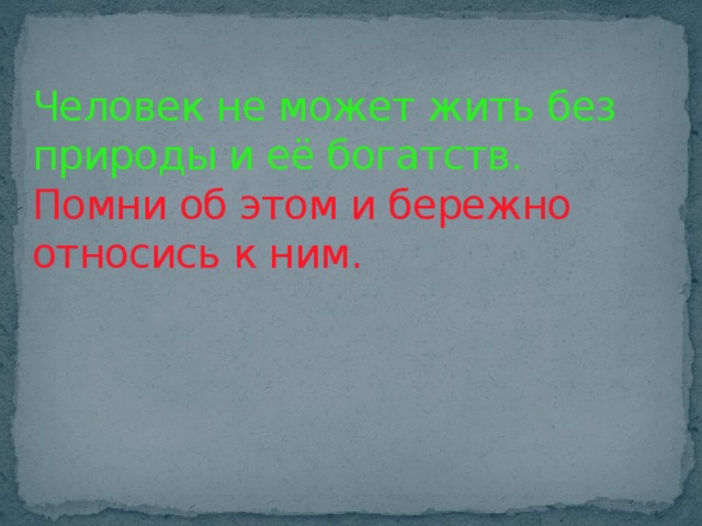 Человек не может жить без природы и её богатств.  Помни об этом и бережно относись к ним. 