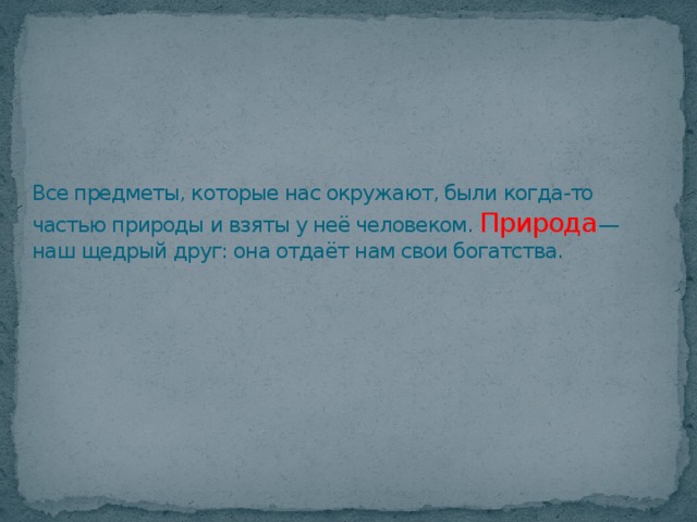 Все предметы, которые нас окружают, были когда-то частью природы и взяты у неё человеком. Природа —наш щедрый друг: она отдаёт нам свои богатства. 