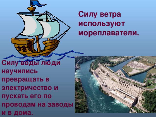 Силу ветра используют мореплаватели.  Силу воды люди научились превращать в электричество и пускать его по проводам на заводы и в дома. Люди научились изпользовать силы природы. Что это за силы? Как человек их использует?  