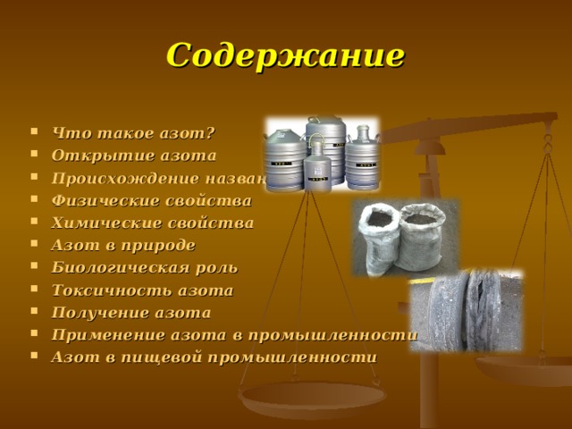 Содержание Что такое азот? Открытие азота Происхождение названия Физические свойства Химические свойства Азот в природе Биологическая роль Токсичность азота Получение азота Применение азота в промышленности Азот в пищевой промышленности   