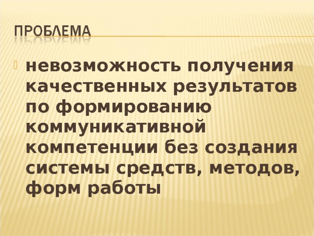 невозможность получения качественных результатов по формированию коммуникативной компетенции без создания системы средств, методов, форм работы 