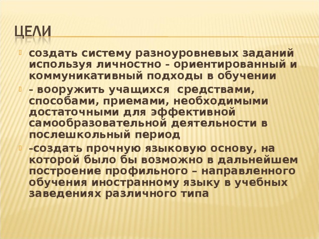 создать систему разноуровневых заданий используя личностно - ориентированный и коммуникативный подходы в обучении - вооружить учащихся средствами, способами, приемами, необходимыми достаточными для эффективной самообразовательной деятельности в послешкольный период -создать прочную языковую основу, на которой было бы возможно в дальнейшем построение профильного – направленного обучения иностранному языку в учебных заведениях различного типа 